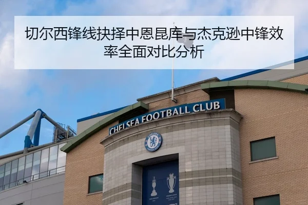 切尔西锋线抉择中恩昆库与杰克逊中锋效率全面对比分析