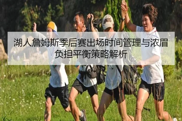湖人詹姆斯季后赛出场时间管理与浓眉负担平衡策略解析