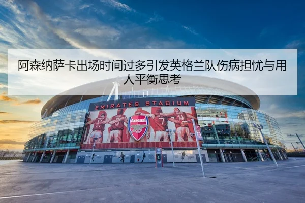 阿森纳萨卡出场时间过多引发英格兰队伤病担忧与用人平衡思考