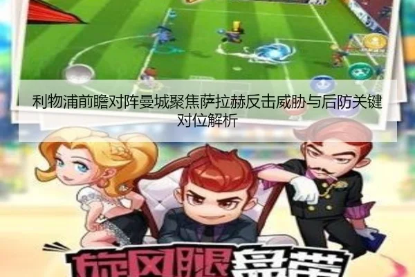 利物浦前瞻对阵曼城聚焦萨拉赫反击威胁与后防关键对位解析