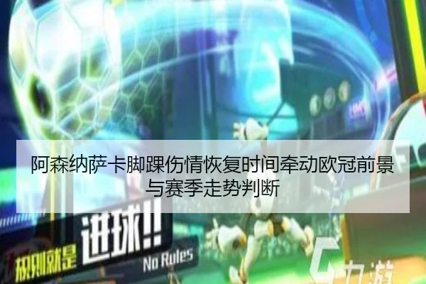 阿森纳萨卡脚踝伤情恢复时间牵动欧冠前景与赛季走势判断