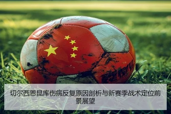 切尔西恩昆库伤病反复原因剖析与新赛季战术定位前景展望